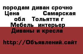 породам диван срочно › Цена ­ 7 000 - Самарская обл., Тольятти г. Мебель, интерьер » Диваны и кресла   